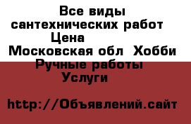 Все виды сантехнических работ › Цена ­ 1 000 - Московская обл. Хобби. Ручные работы » Услуги   